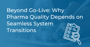 Beyond Go-Live: Why Pharma Quality Depends on Seamless System Transitions