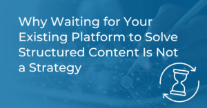 Why Waiting for Your Existing Platform to Solve Structured Content Is Not a Strategy