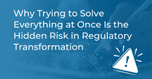 Why Trying to Solve Everything at Once Is the Hidden Risk in Regulatory Transformation